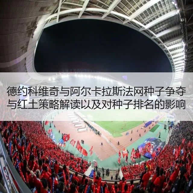 德约科维奇与阿尔卡拉斯法网种子争夺与红土策略解读以及对种子排名的影响分析