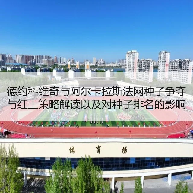德约科维奇与阿尔卡拉斯法网种子争夺与红土策略解读以及对种子排名的影响分析